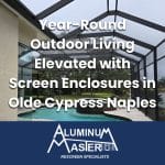 Year-Round Outdoor Living Elevated with Screen Enclosures in Olde Cypress Naples